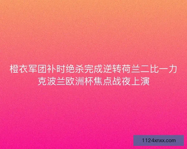 橙衣军团补时绝杀完成逆转荷兰二比一力克波兰欧洲杯焦点战夜上演