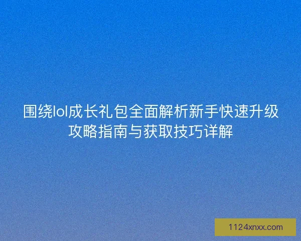 围绕lol成长礼包全面解析新手快速升级攻略指南与获取技巧详解