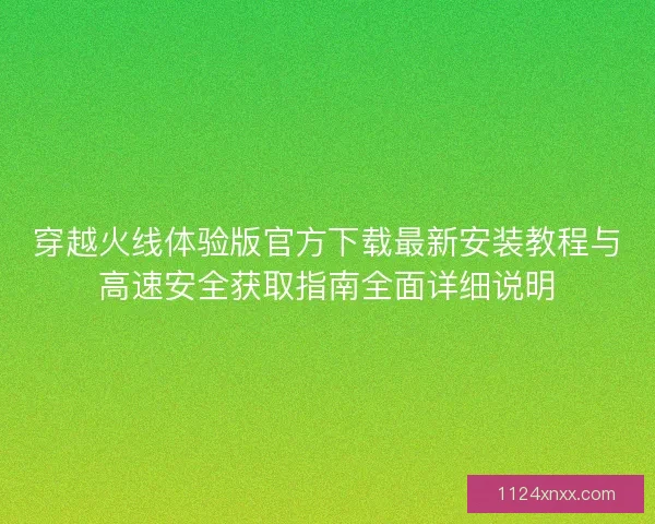 穿越火线体验版官方下载最新安装教程与高速安全获取指南全面详细说明