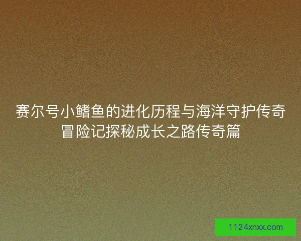 赛尔号小鳍鱼的进化历程与海洋守护传奇冒险记探秘成长之路传奇篇