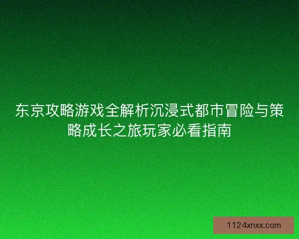东京攻略游戏全解析沉浸式都市冒险与策略成长之旅玩家必看指南