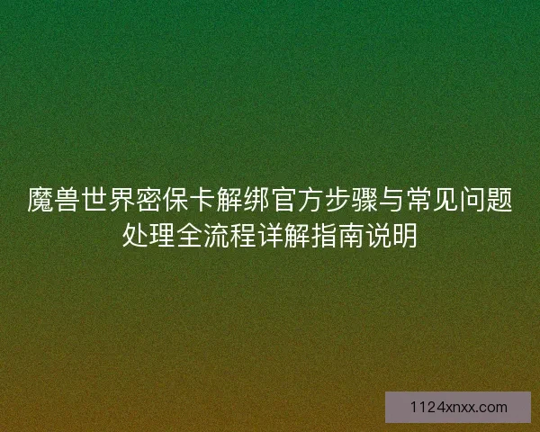 魔兽世界密保卡解绑官方步骤与常见问题处理全流程详解指南说明