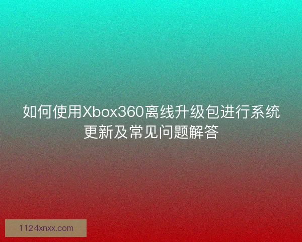 如何使用Xbox360离线升级包进行系统更新及常见问题解答