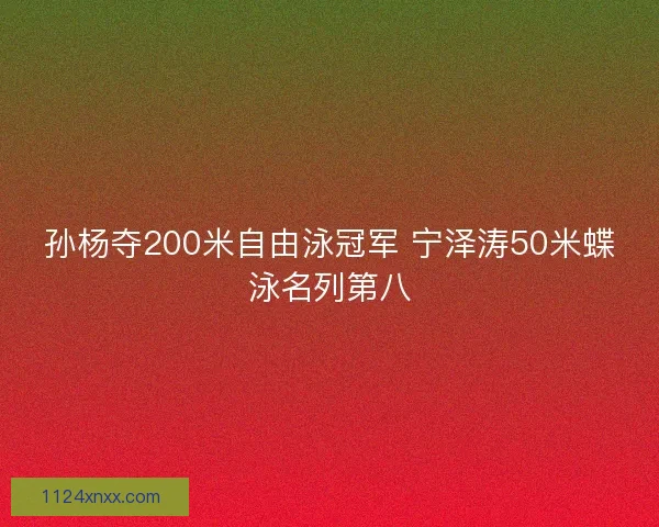 孙杨夺200米自由泳冠军 宁泽涛50米蝶泳名列第八