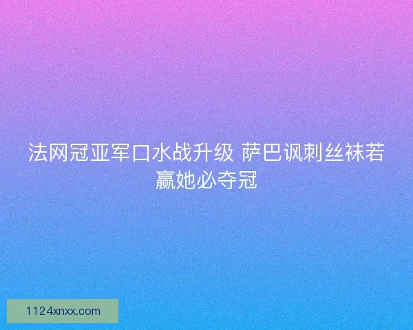 法网冠亚军口水战升级 萨巴讽刺丝袜若赢她必夺冠