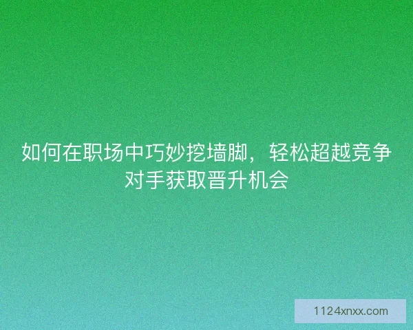 如何在职场中巧妙挖墙脚，轻松超越竞争对手获取晋升机会