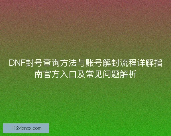 DNF封号查询方法与账号解封流程详解指南官方入口及常见问题解析